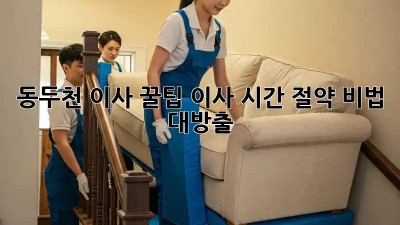 동두천 이사 꿀팁🍯 이사 시간 절약 비법 대방출!